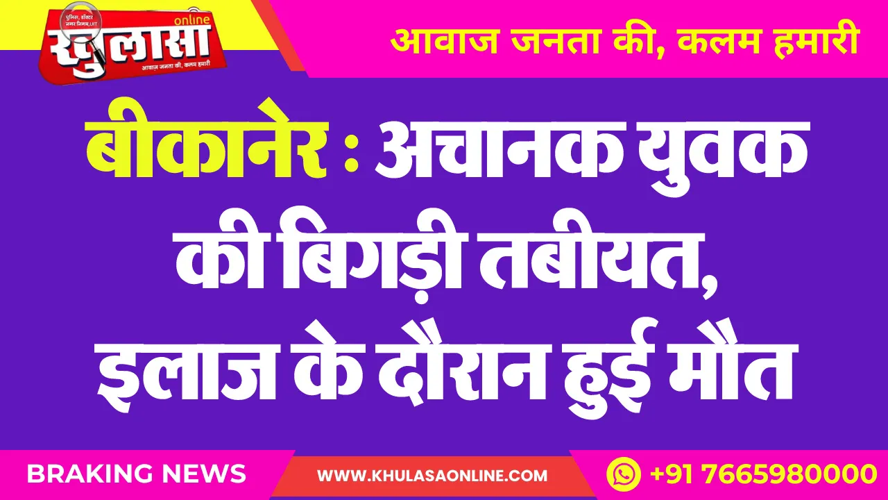 बीकानेर : अचानक युवक की बिगड़ी तबीयत, इलाज के दौरान हुई मौत