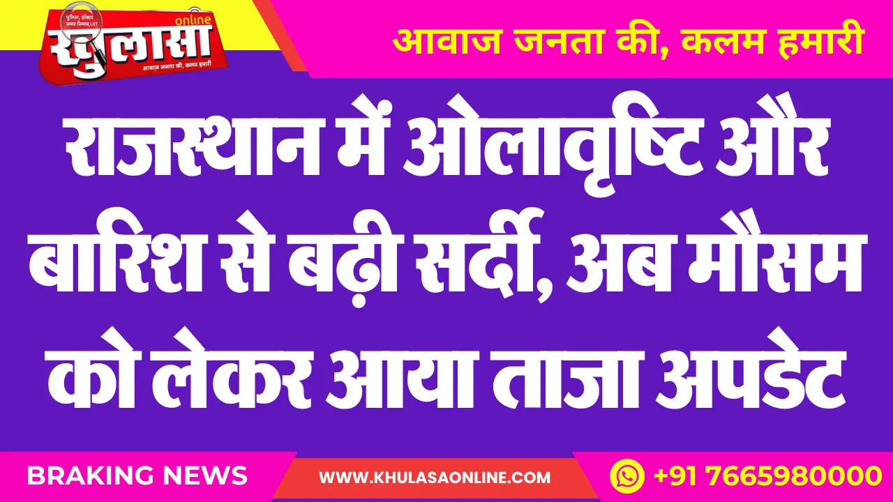 राजस्थान में ओलावृष्टि और बारिश से बढ़ी सर्दी, अब मौसम को लेकर आया ताजा अपडेट