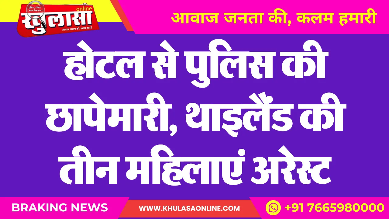होटल से पुलिस की छापेमारी, थाइलैंड की तीन महिलाएं अरेस्ट