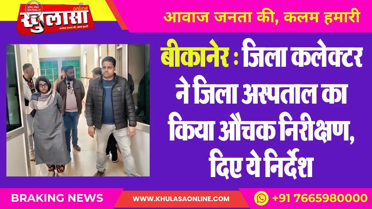 बीकानेर : जिला कलेक्टर ने जिला अस्पताल का किया औचक निरीक्षण, दिए ये निर्देश