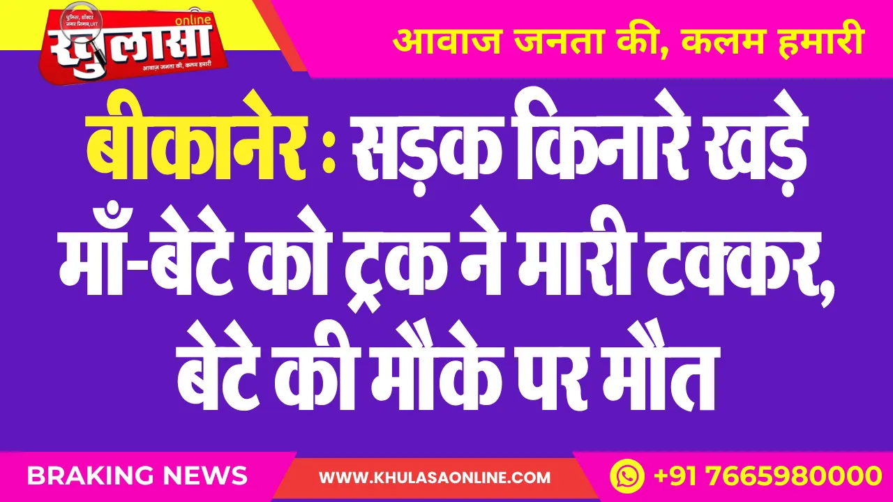 बीकानेर : सडक़ किनारे खड़े माँ-बेटे को ट्रक ने मारी टक्कर, बेटे की मौके पर मौत