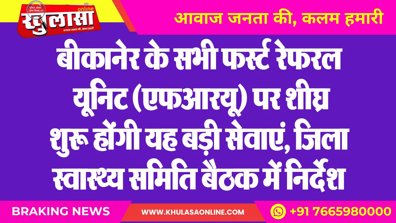 बीकानेर के सभी फर्स्ट रेफरल यूनिट (एफआरयू) पर शीघ्र शुरू होंगी यह बड़ी सेवाएं, जिला स्वास्थ्य समिति बैठक में निर्देश