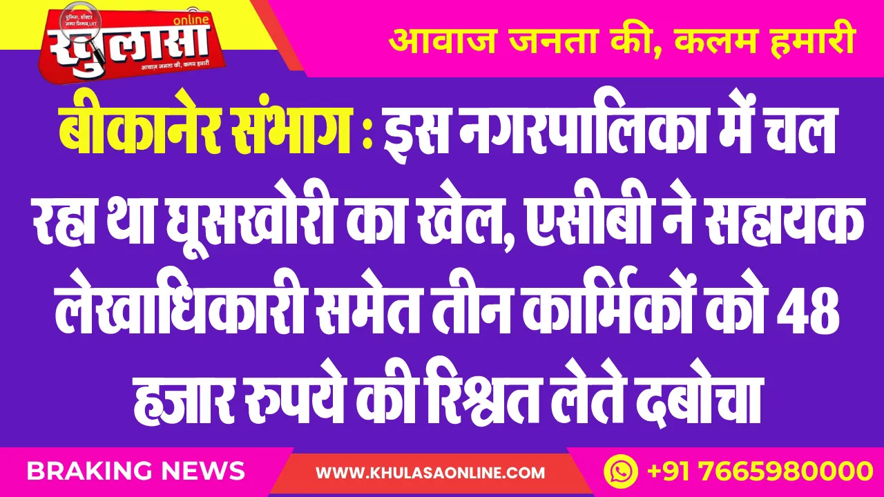 बीकानेर संभाग : इस नगरपालिका में चल रहा था घूसखोरी का खेल, एसीबी ने सहायक लेखाधिकारी समेत तीन कार्मिकों को 48 हजार रुपये की रिश्वत लेते दबोचा