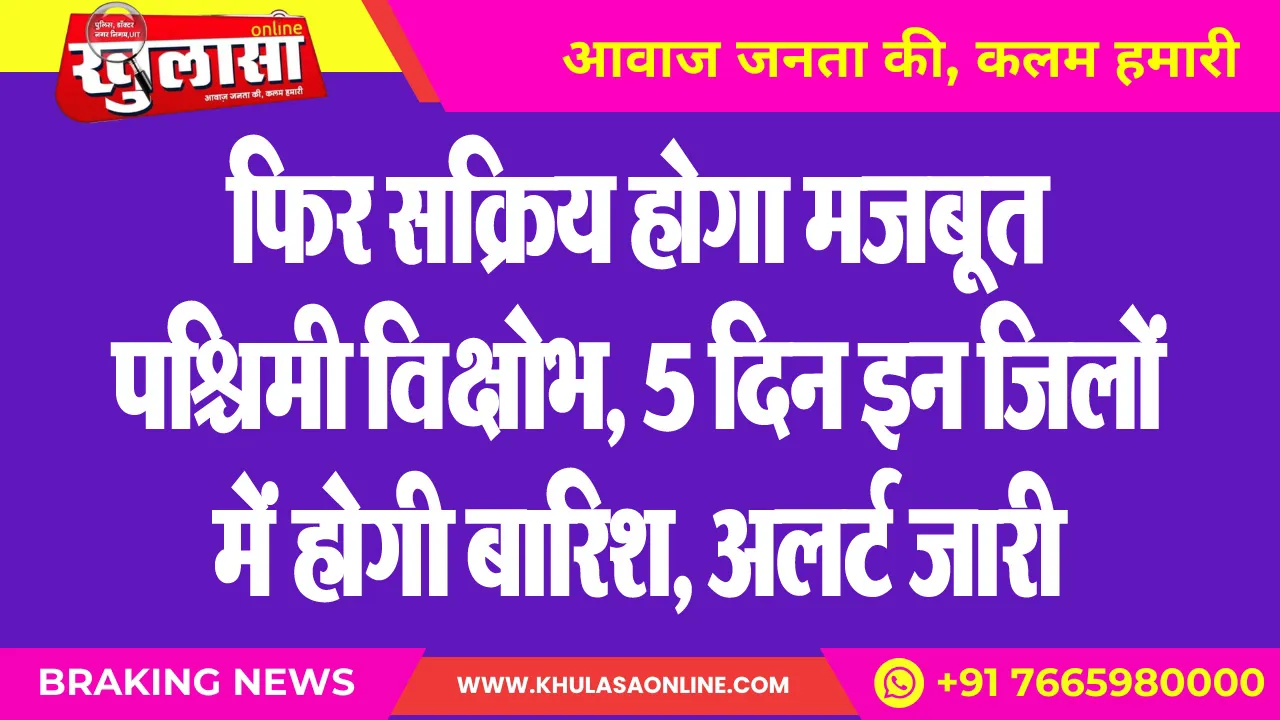 फिर सक्रिय होगा मजबूत पश्चिमी विक्षोभ, 5 दिन इन जिलों में होगी बारिश, अलर्ट जारी