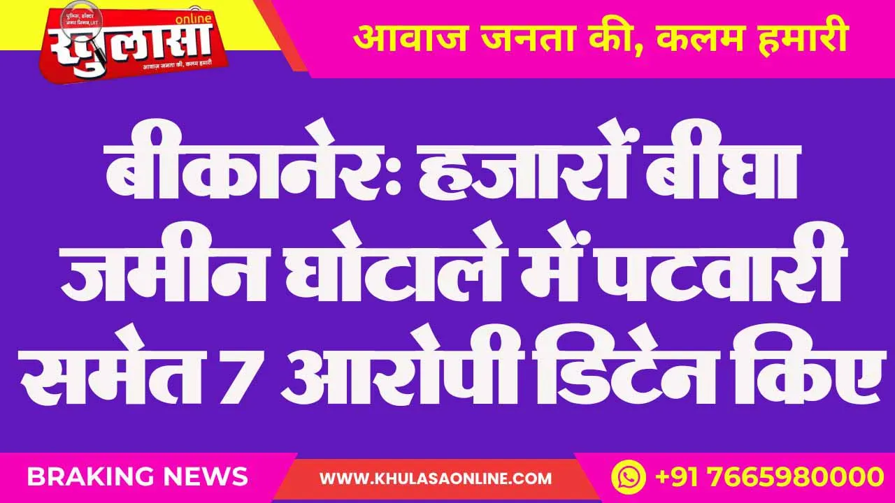 बीकानेर: हजारों बीघा जमीन घोटाले में पटवारी समेत 7 आरोपी डिटेन किए