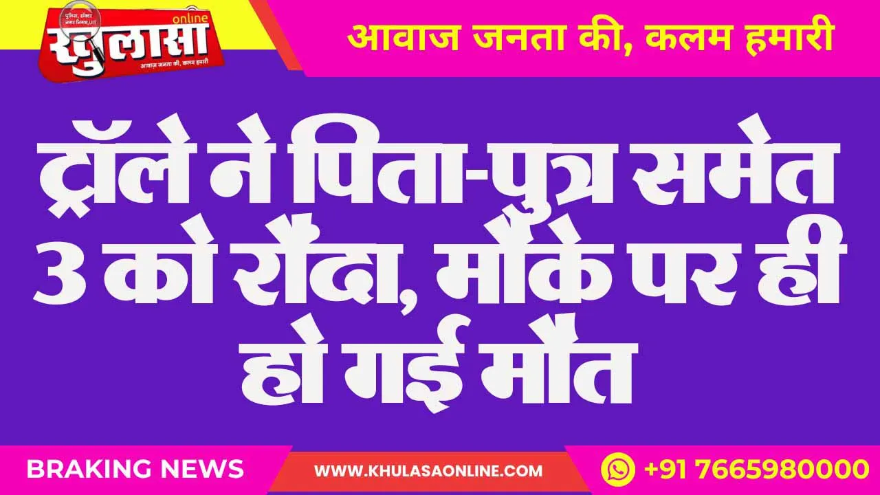 ट्रॉले ने पिता-पुत्र समेत 3 को रौंदा, मौके पर ही हो गई मौत