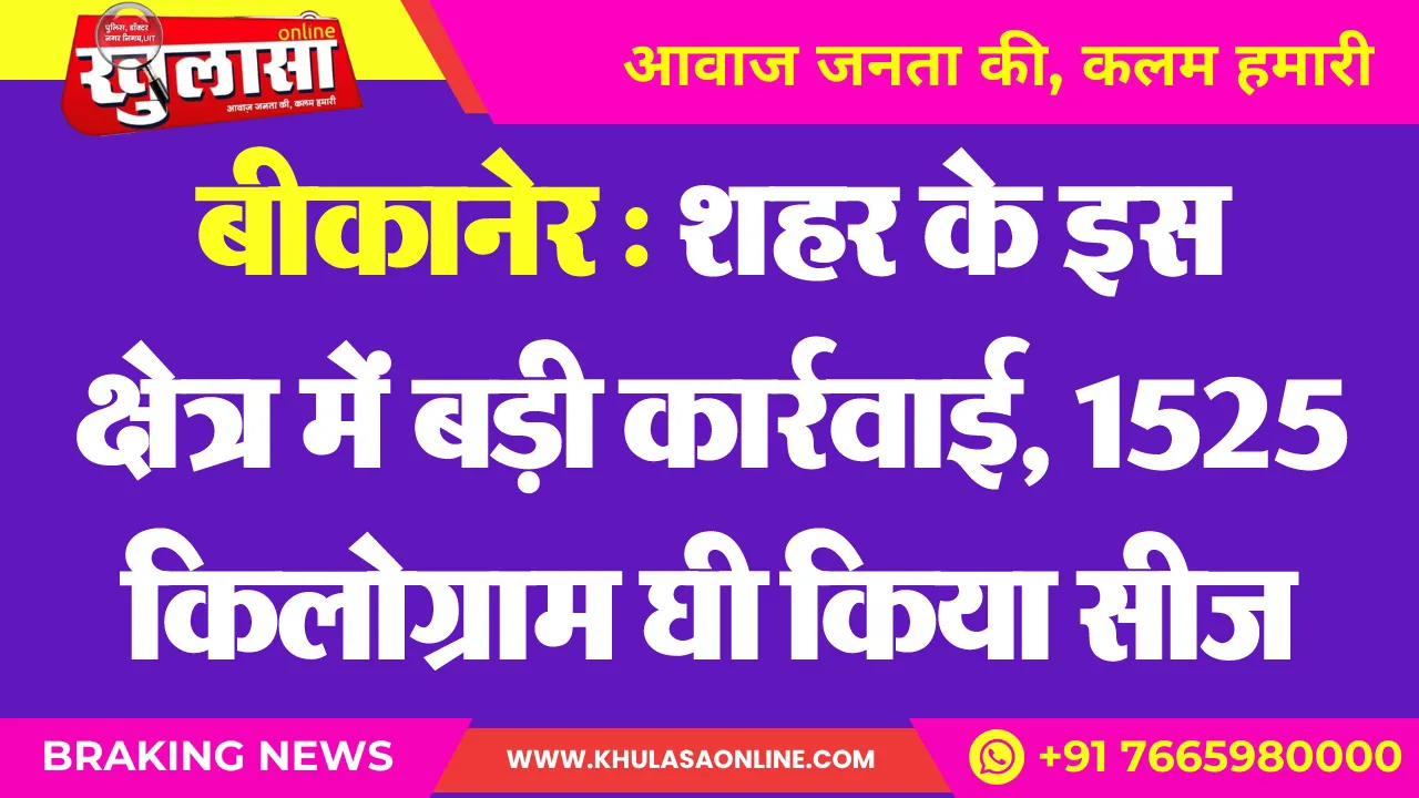 बीकानेर : शहर के इस क्षेत्र में बड़ी कार्रवाई, 1525 किलोग्राम घी किया सीज