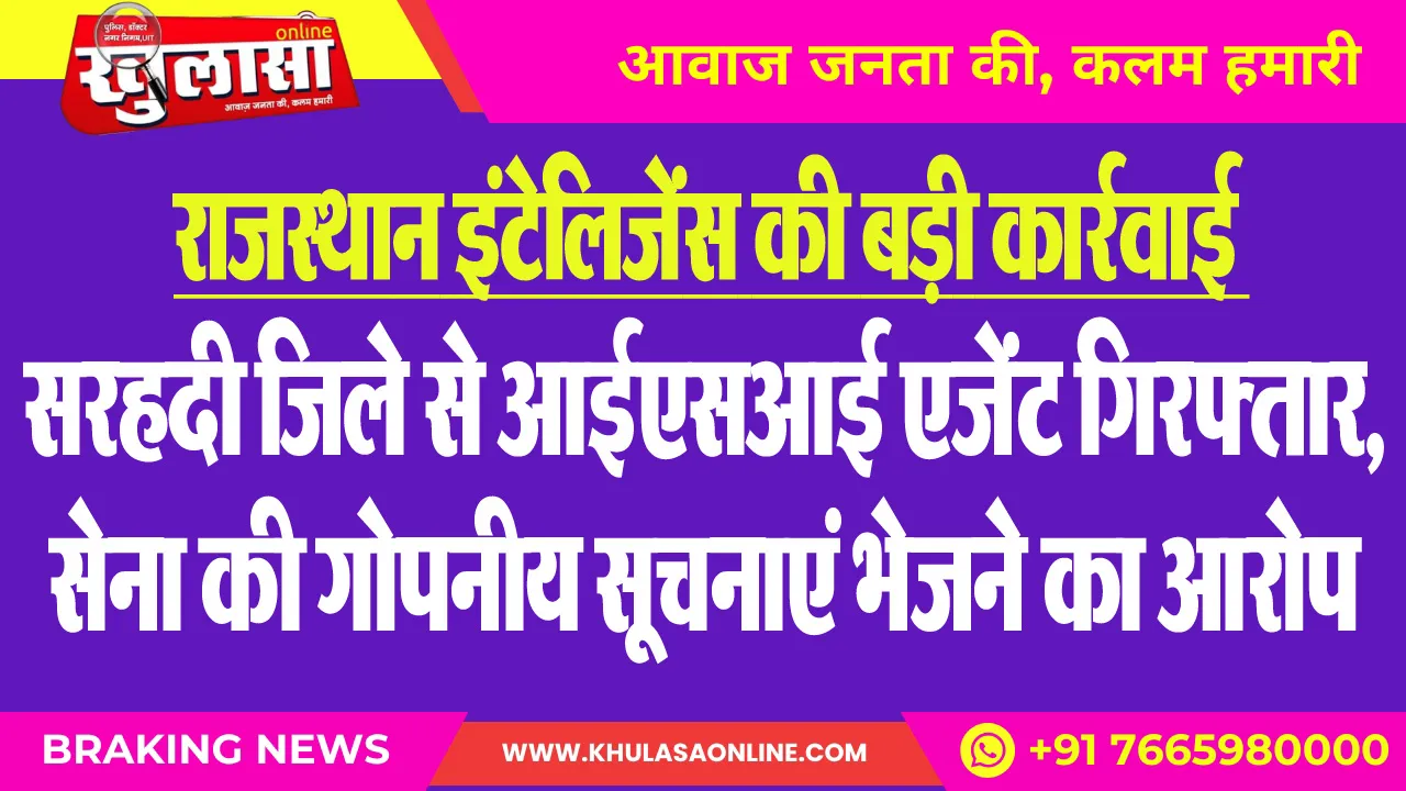 राजस्थान इंटेलिजेंस की बड़ी कार्रवाई : सरहदी जिले से आईएसआई एजेंट गिरफ्तार, सेना की गोपनीय सूचनाएं भेजने का आरोप