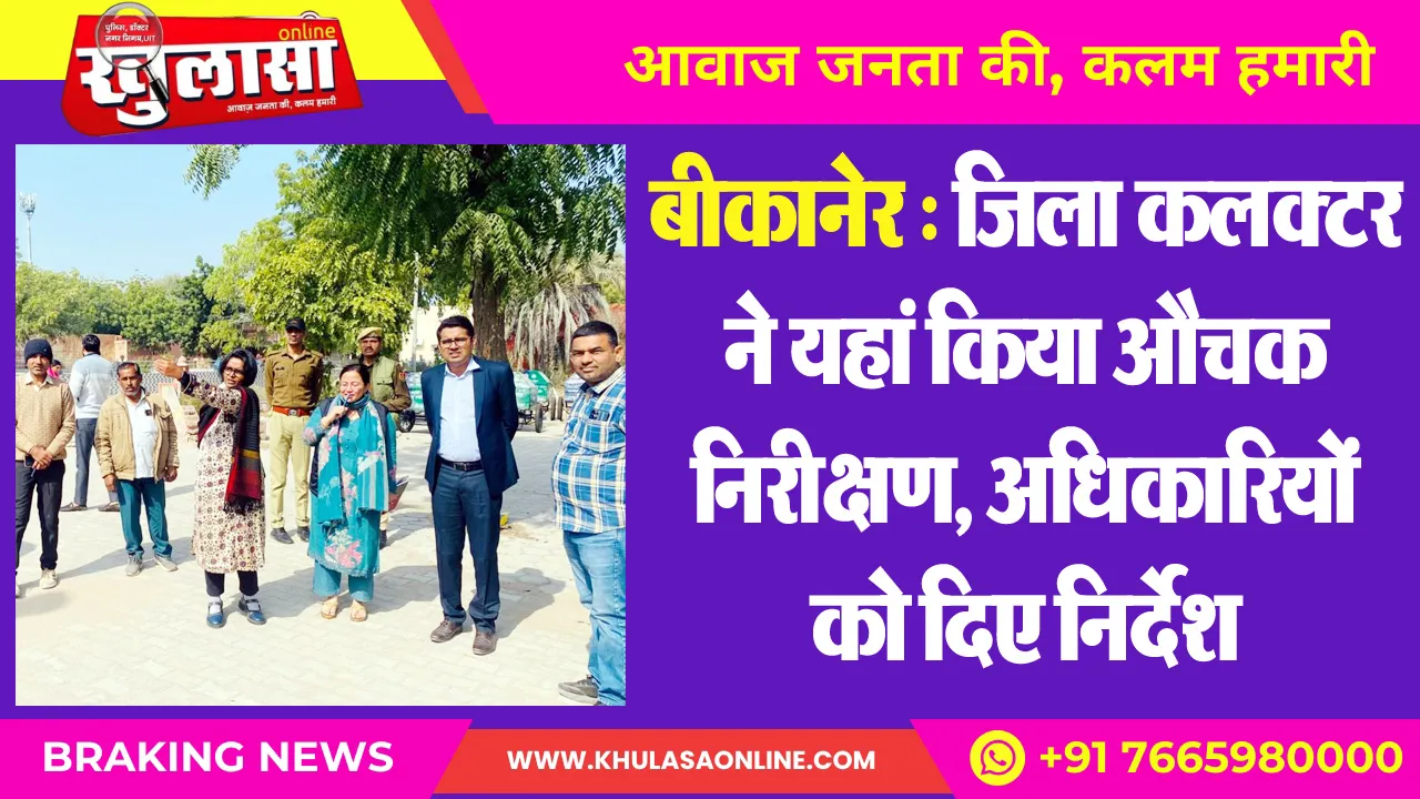 बीकानेर : जिला कलक्टर ने यहां किया औचक निरीक्षण, अधिकारियों को दिए निर्देश