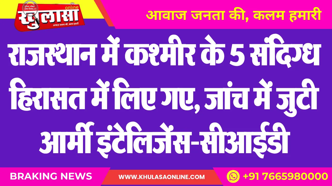 राजस्थान में कश्मीर के 5 संदिग्ध हिरासत में लिए गए, जांच में जुटी आर्मी इंटेलिजेंस-सीआईडी