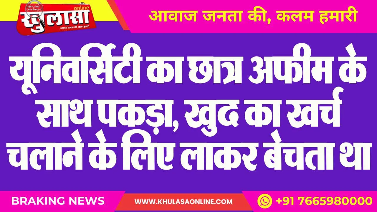 यूनिवर्सिटी का छात्र अफीम के साथ पकड़ा, खुद का खर्च चलाने के लिए लाकर बेचता था