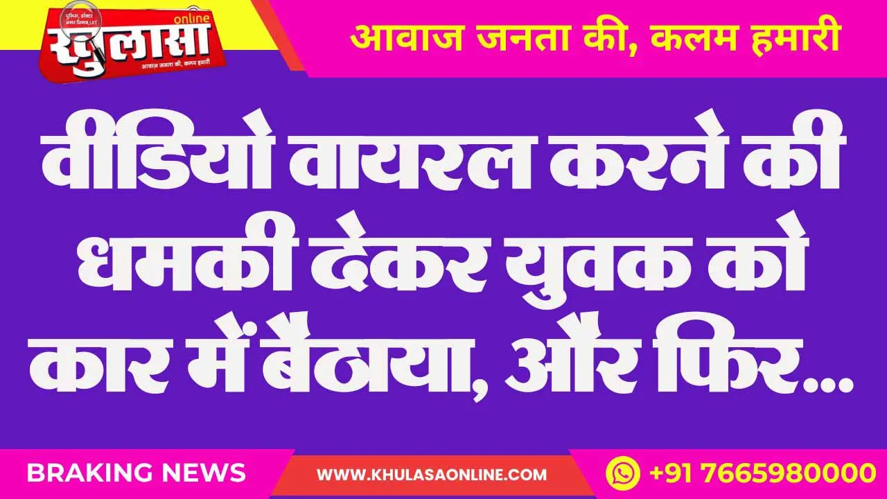 वीडियो वायरल करने की धमकी देकर युवक को कार में बैठाया, और फिर...