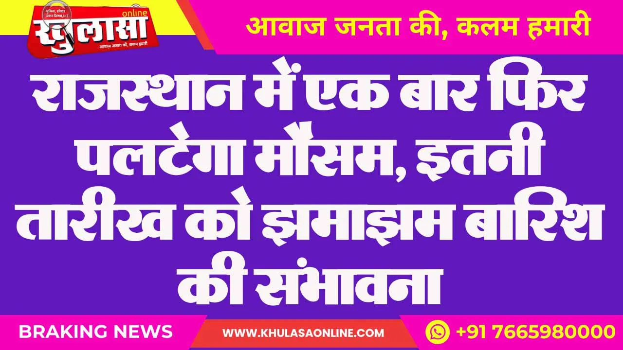 राजस्थान में एक बार फिर पलटेगा मौसम, इतनी तारीख को झमाझम बारिश की संभावना