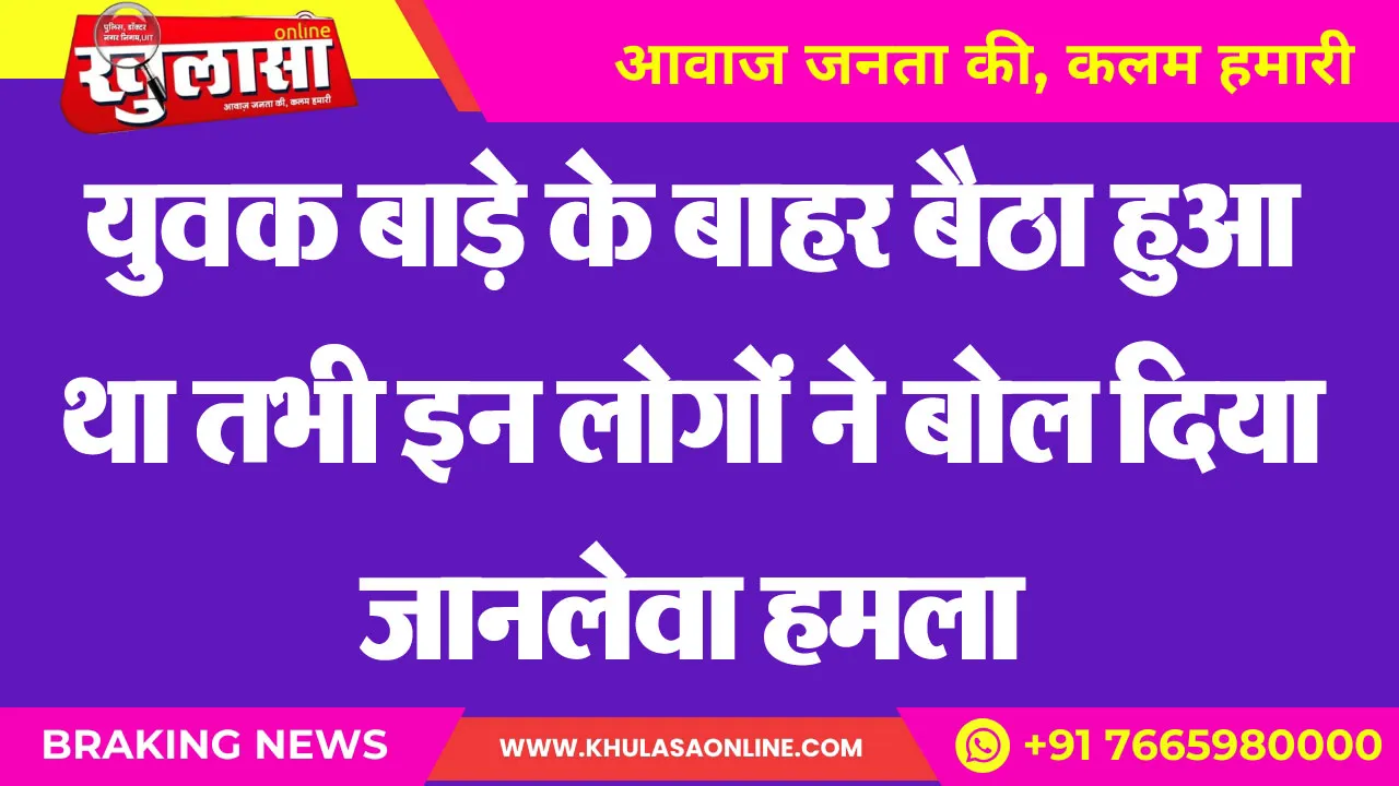 युवक बाड़े के बाहर बैठा हुआ था तभी इन लोगों ने बोल दिया जानलेवा हमला