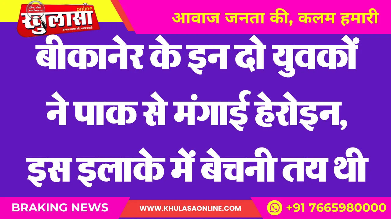 बीकानेर के इन दो युवकों ने पाक से मंगाई हेरोइन, इस इलाके में बेचनी तय थी