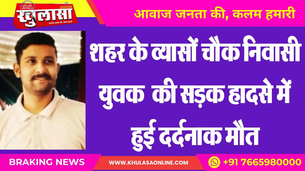 शहर के व्यासों चौक निवासी युवक  की सडक़ हादसे में हुई दर्दनाक मौत