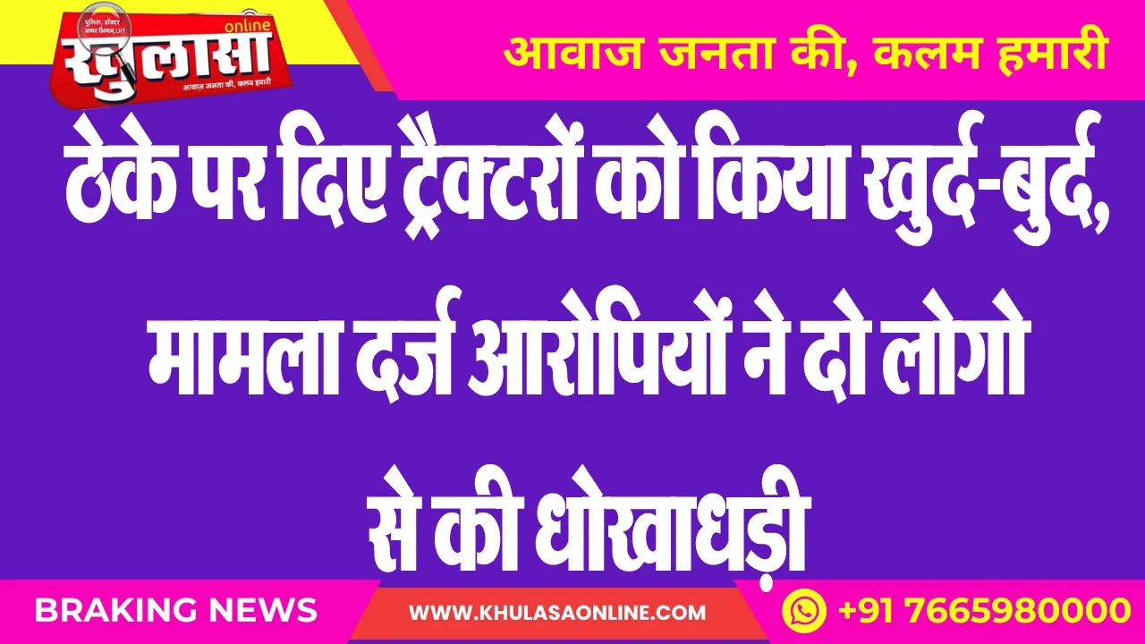 ठेके पर दिए ट्रैक्टरों को किया खुर्द-बुर्द,मामला दर्ज आरोपियों ने दो लोगो से की धोखाधड़ी