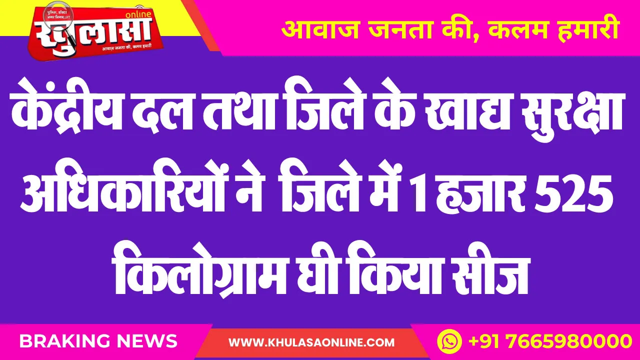 केंद्रीय दल तथा जिले के खाद्य सुरक्षा अधिकारियों ने  जिले में 1 हजार 525 किलोग्राम घी किया सीज