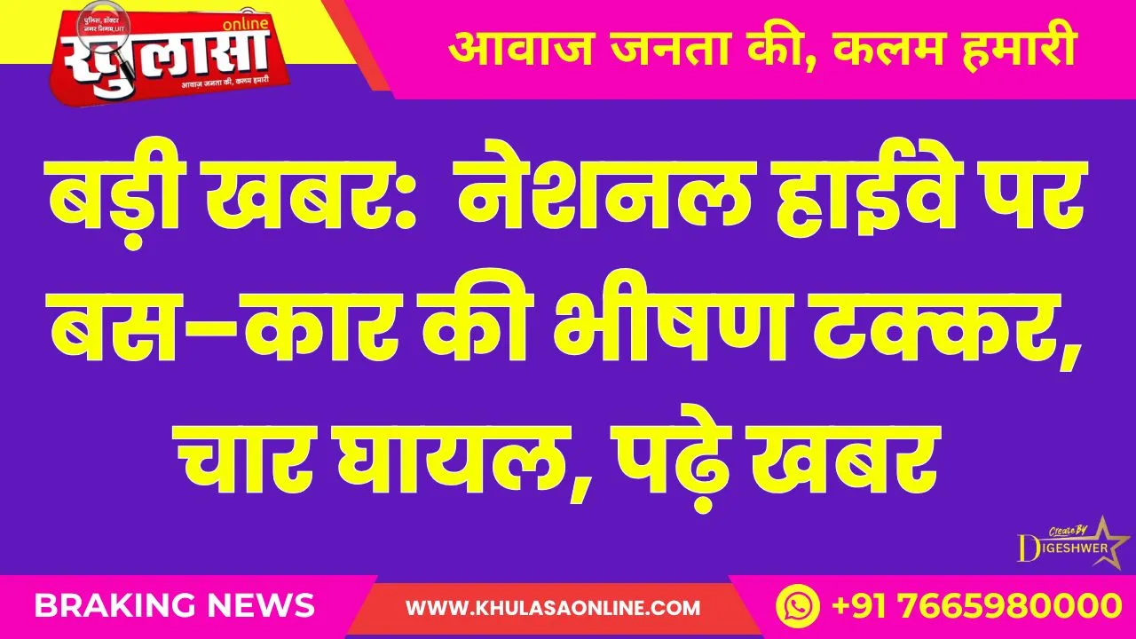 बड़ी खबर:  नेशनल हाईवे पर बस–कार की भीषण टक्कर, चार घायल