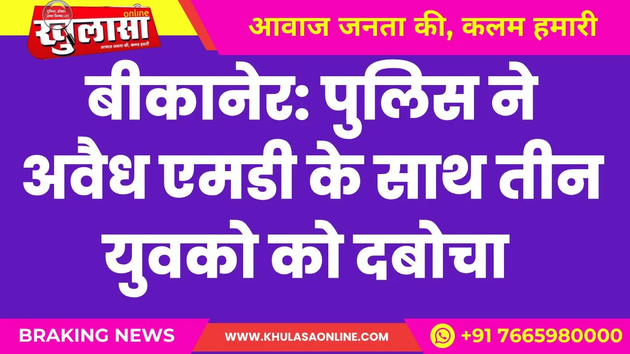 बीकानेर: पुलिस ने अवैध एमडी के साथ तीन युवको को दबोचा
