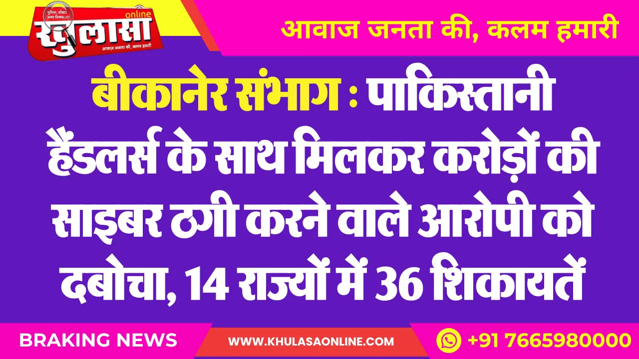 बीकानेर संभाग : पाकिस्तानी हैंडलर्स के साथ मिलकर करोड़ों की साइबर ठगी करने वाले आरोपी को दबोचा, 14 राज्यों में 36 शिकायतें