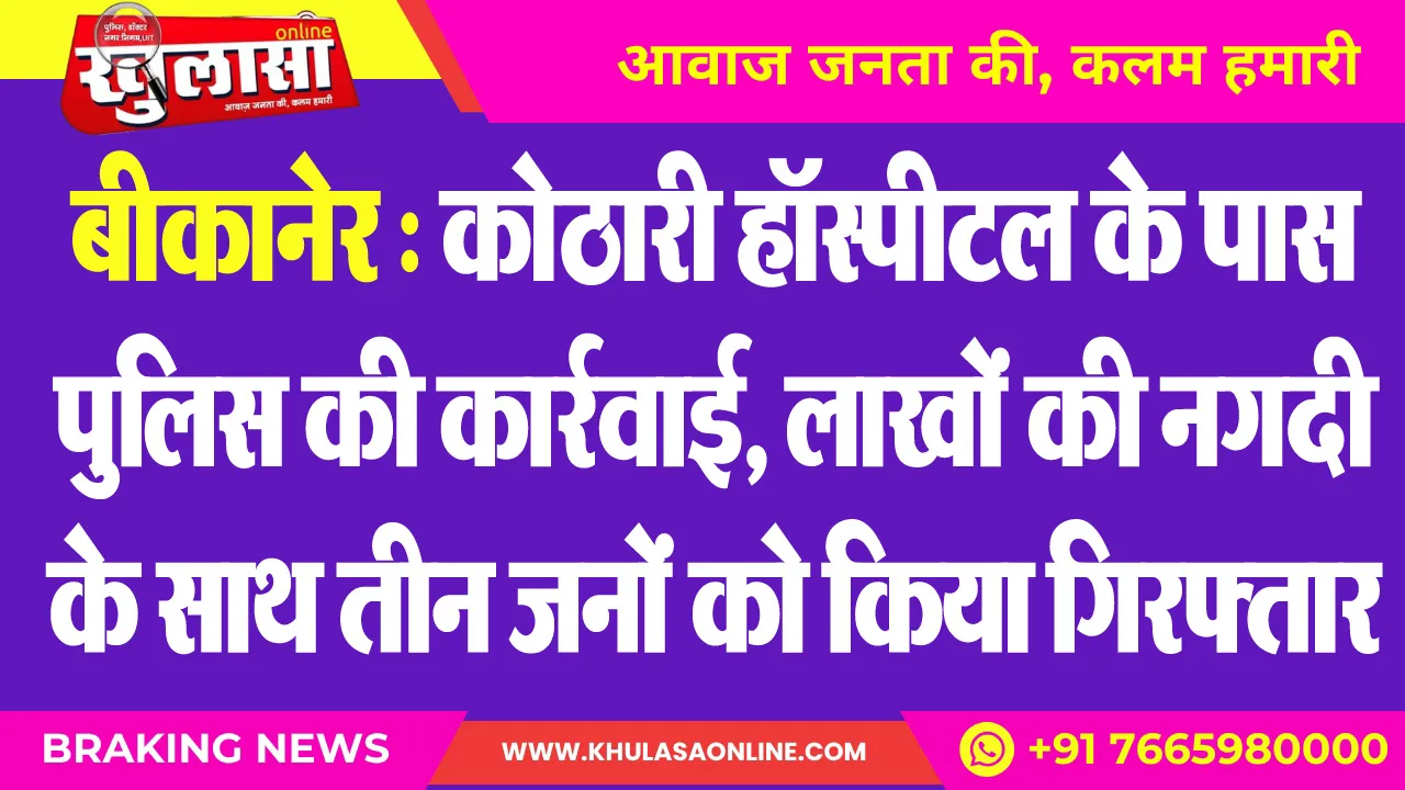 बीकानेर : कोठारी हॉस्पीटल के पास पुलिस की कार्रवाई, लाखों की नगदी के साथ तीन जनों को किया गिरफ्तार