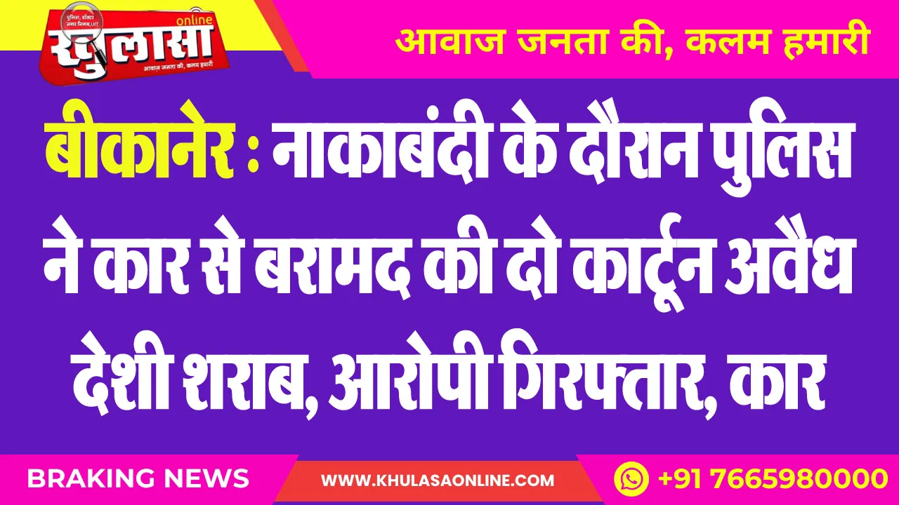 बीकानेर : नाकाबंदी के दौरान पुलिस ने कार से बरामद की दो कार्टून अवैध देशी शराब, आरोपी गिरफ्तार, कार जब्त