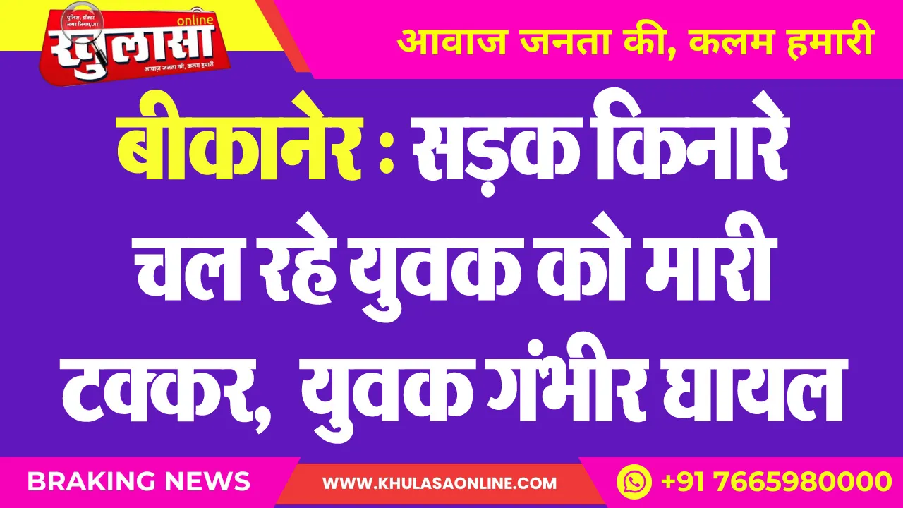 बीकानेर : सडक़ किनारे चल रहे युवक को मारी टक्कर,  युवक गंभीर घायल