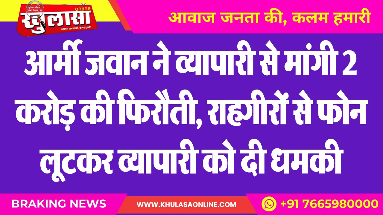 आर्मी जवान ने व्यापारी से मांगी 2 करोड़ की फिरौती, राहगीरों से फोन लूटकर व्यापारी को दी धमकी