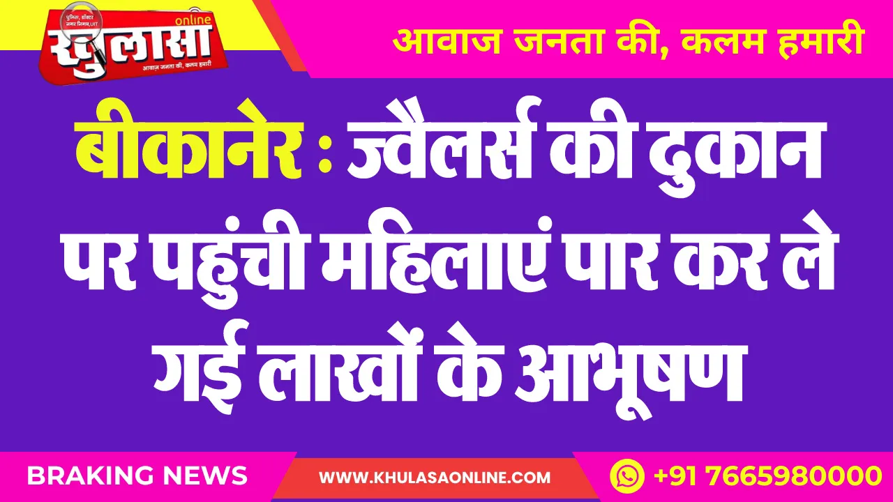 बीकानेर : ज्वैलर्स की दुकान पर पहुंची महिलाएं पार कर ले गई लाखों के आभूषण