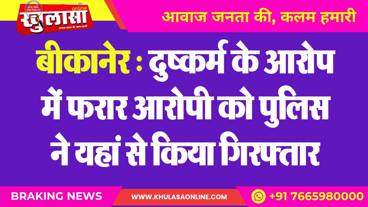 बीकानेर : दुष्कर्म के आरोप में फरार आरोपी को पुलिस ने यहां से किया गिरफ्तार