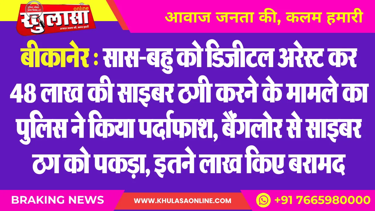 बीकानेर : सास-बहु को डिजीटल अरेस्ट कर 48 लाख की साइबर ठगी करने के मामले का पुलिस ने किया पर्दाफाश, बैंगलोर से साइबर ठग को पकड़ा, इतने लाख किए बरामद
