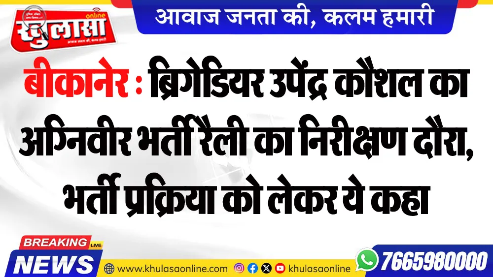 बीकानेर : ब्रिगेडियर उपेंद्र कौशल का अग्निवीर भर्ती रैली का निरीक्षण दौरा, भर्ती प्रक्रिया को लेकर ये कहा