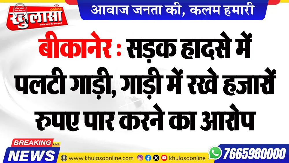 बीकानेर : सडक़ हादसे में पलटी गाड़ी, गाड़ी में रखे हजारों रुपए पार करने का आरोप