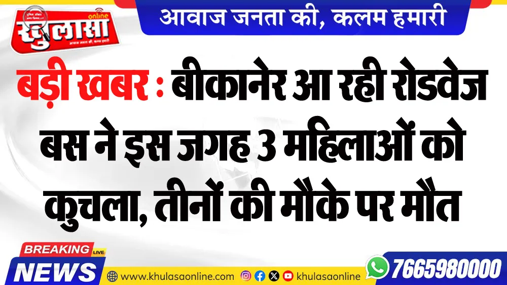 बड़ी खबर : बीकानेर आ रही रोडवेज बस ने इस जगह 3 महिलाओं को कुचला, तीनों की मौके पर मौत