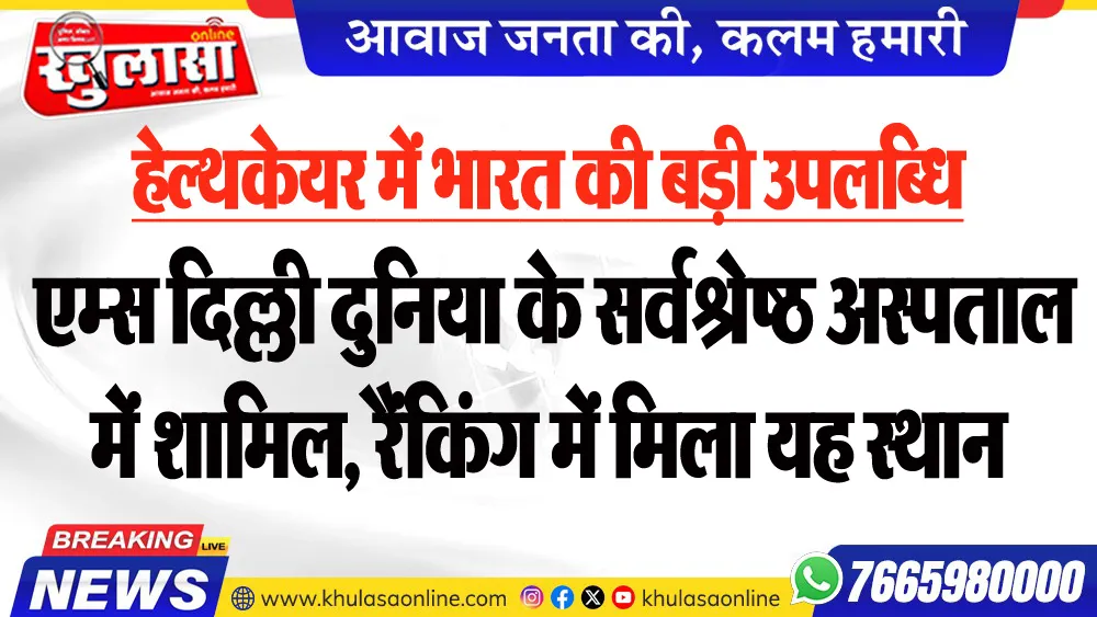 हेल्थकेयर में भारत की बड़ी उपलब्धि, एम्स दिल्ली दुनिया के सर्वश्रेष्ठ अस्पताल में शामिल, रैंकिंग में मिला यह स्थान