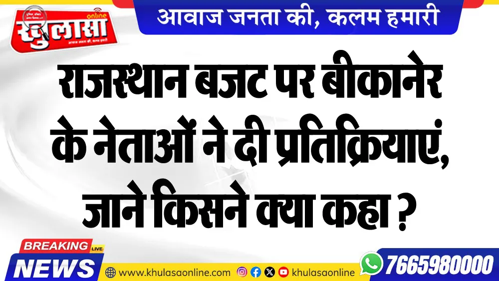 राजस्थान बजट पर बीकानेर के नेताओं ने दी प्रतिक्रियाएं, जाने किसने क्या कहा ?