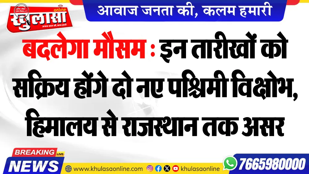 बदलेगा मौसम : इन तारीखों को सक्रिय होंगे दो नए पश्चिमी विक्षोभ, हिमालय से राजस्थान तक असर