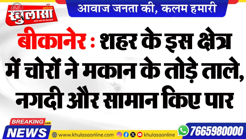 बीकानेर : शहर के इस क्षेत्र में चोरों ने मकान के तोड़े ताले, नगदी और सामान किए पार
