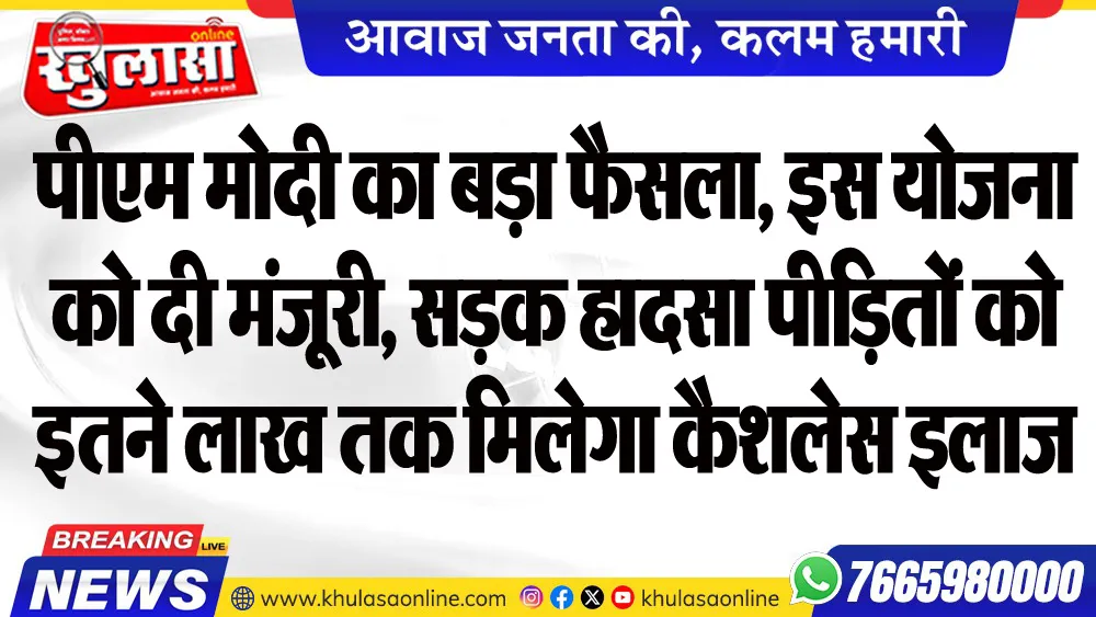 पीएम मोदी का बड़ा फैसला, इस योजना को दी मंजूरी, सडक़ हादसा पीडि़तों को इतने लाख तक मिलेगा कैशलेस इलाज