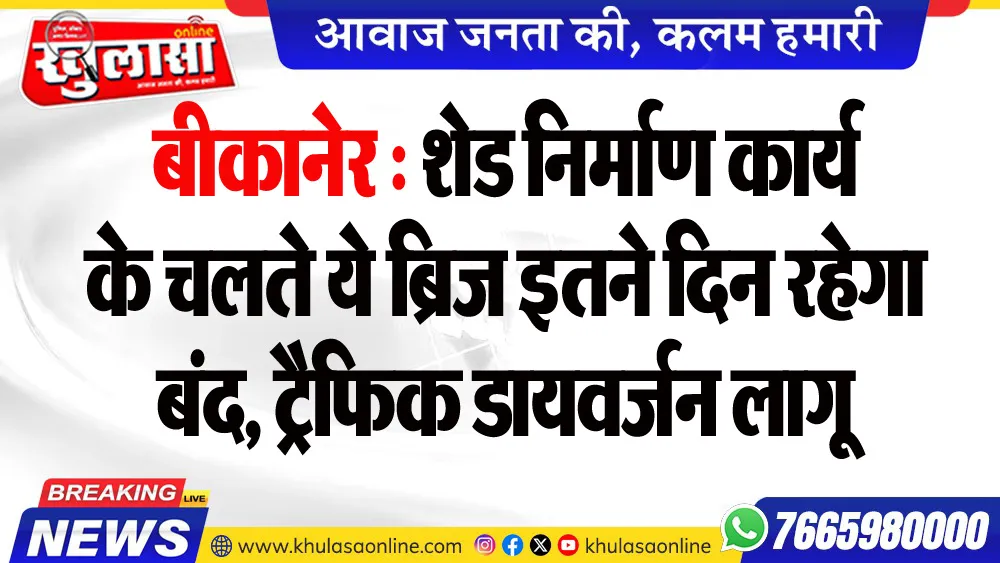बीकानेर : शेड निर्माण कार्य के चलते ये ब्रिज इतने दिन रहेगा बंद, ट्रैफिक डायवर्जन लागू