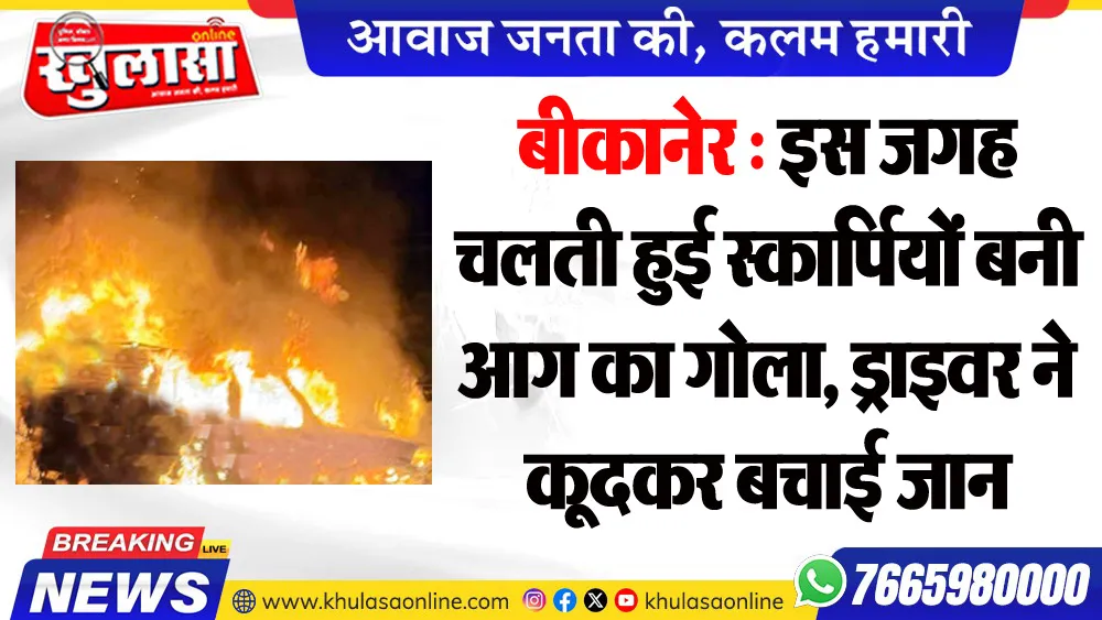 बीकानेर : इस जगह चलती हुई स्कार्पियों बनी आग का गोला, ड्राइवर ने कूदकर बचाई जान
