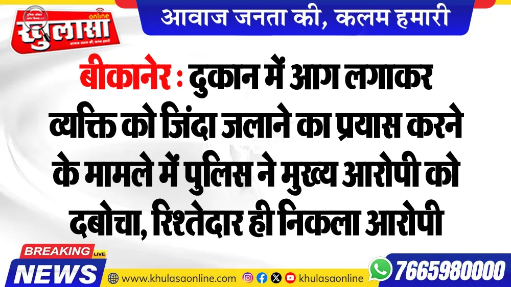 बीकानेर : दुकान में आग लगाकर व्यक्ति को जिंदा जलाने का प्रयास करने के मामले में पुलिस ने मुख्य आरोपी को दबोचा, रिश्तेदार ही निकला आरोपी