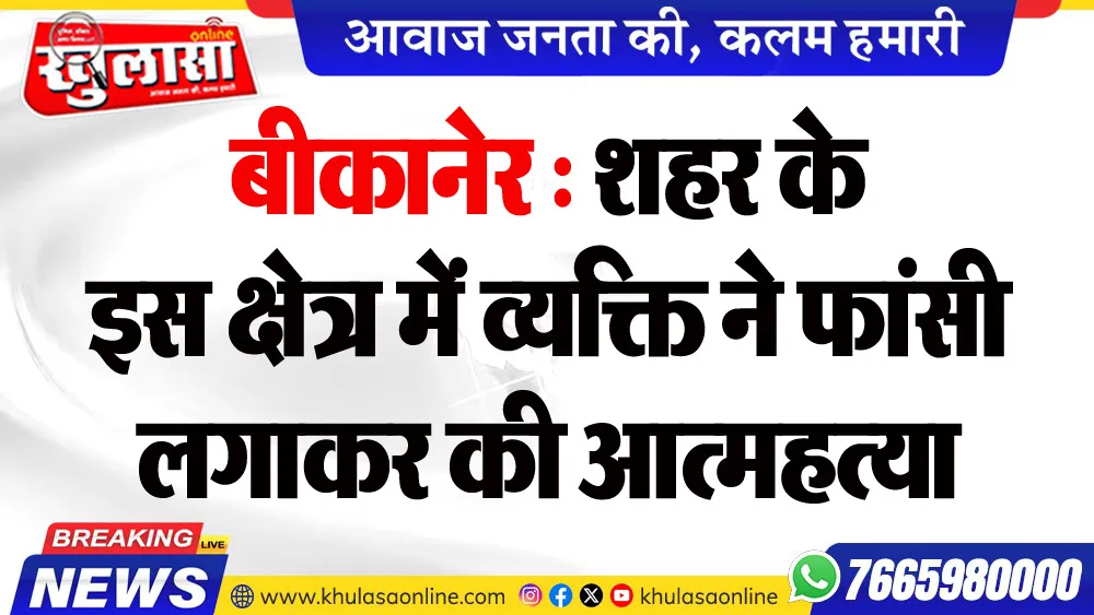 बीकानेर : शहर के इस क्षेत्र में व्यक्ति ने फांसी लगाकर की आत्महत्या