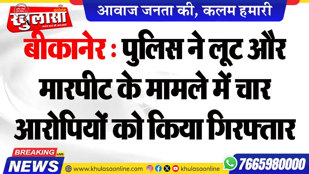 बीकानेर : पुलिस ने लूट और मारपीट के मामले में चार आरोपियों को किया गिरफ्तार