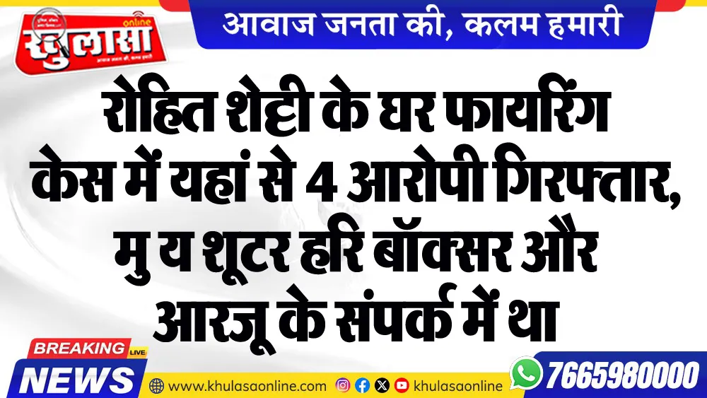 रोहित शेट्टी के घर फायरिंग केस में यहां से 4 आरोपी गिरफ्तार, मुख्य शूटर हरि बॉक्सर और आरजू के संपर्क में था
