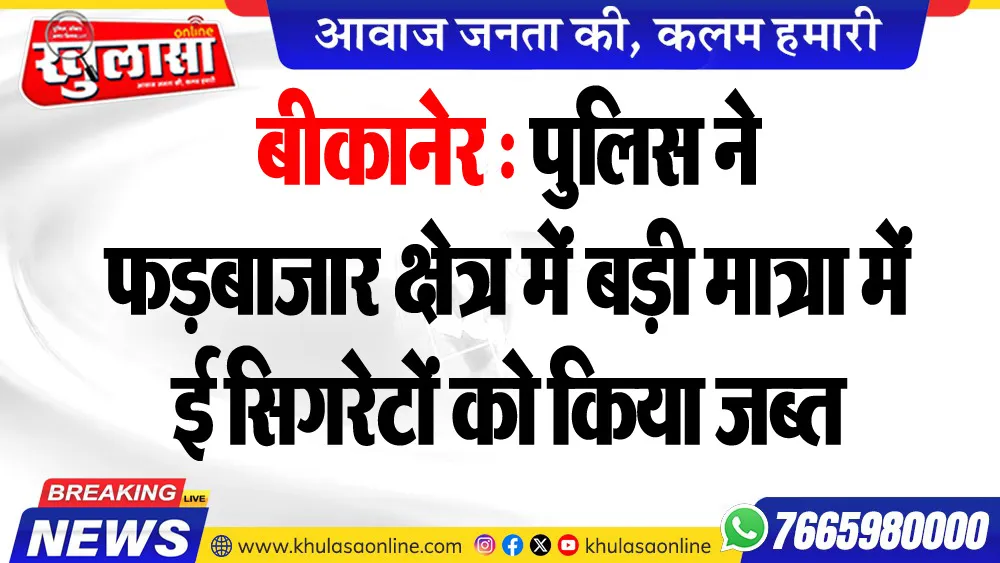 बीकानेर : पुलिस ने फड़बाजार क्षेत्र में बड़ी मात्रा में ई सिगरेटों को किया जब्त