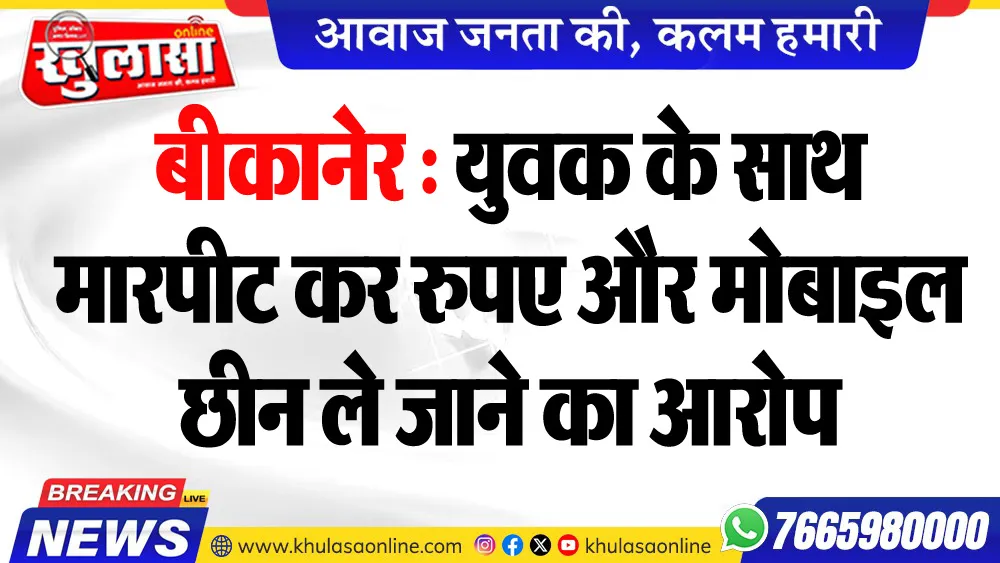 बीकानेर : युवक के साथ मारपीट कर रुपए और मोबाइल छीन ले जाने का आरोप