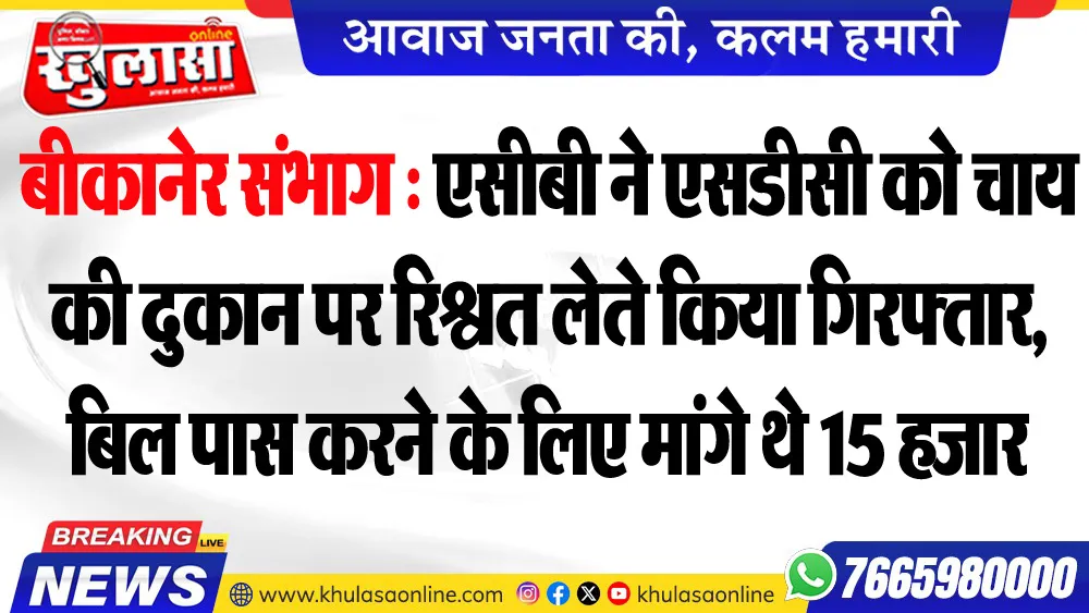 बीकानेर संभाग : एसीबी ने एसडीसी को चाय की दुकान पर रिश्वत लेते किया गिरफ्तार, बिल पास करने के लिए मांगे थे 15 हजार