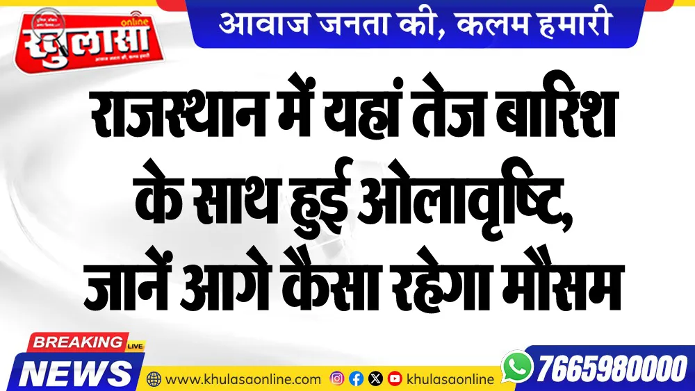 राजस्थान में यहां तेज बारिश के साथ हुई ओलावृष्टि, जानें आगे कैसा रहेगा मौसम